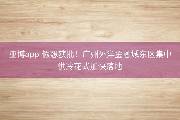 亚博app 假想获批！广州外洋金融城东区集中供冷花式加快落地