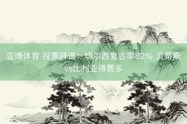 亚博体育 投票拜谒：切尔西复古率82% 贝蒂斯vs比利亚得票多