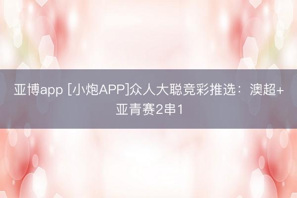 亚博app [小炮APP]众人大聪竞彩推选：澳超+亚青赛2串1