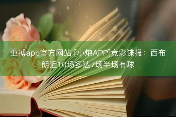 亚搏app官方网站 [小炮APP]竞彩谍报：西布朗近10场多达7场半场有球