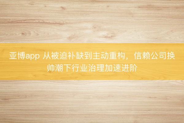 亚博app 从被迫补缺到主动重构,信赖公司换帅潮下行业治理加速进阶