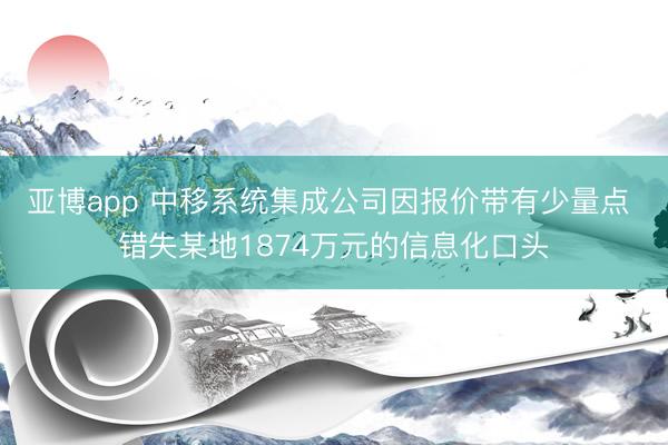 亚博app 中移系统集成公司因报价带有少量点 错失某地1874万元的信息化口头