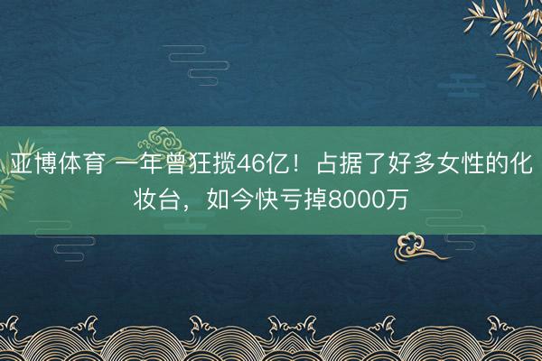 亚博体育 一年曾狂揽46亿！占据了好多女性的化妆台，如今快亏掉8000万