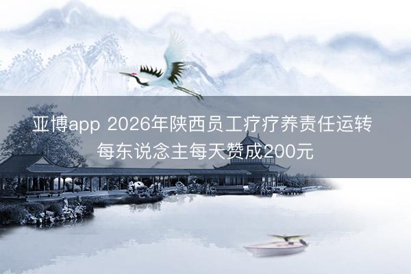 亚博app 2026年陕西员工疗疗养责任运转 每东说念主每天赞成200元