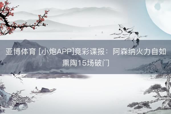 亚博体育 [小炮APP]竞彩谍报：阿森纳火力自如熏陶15场破门