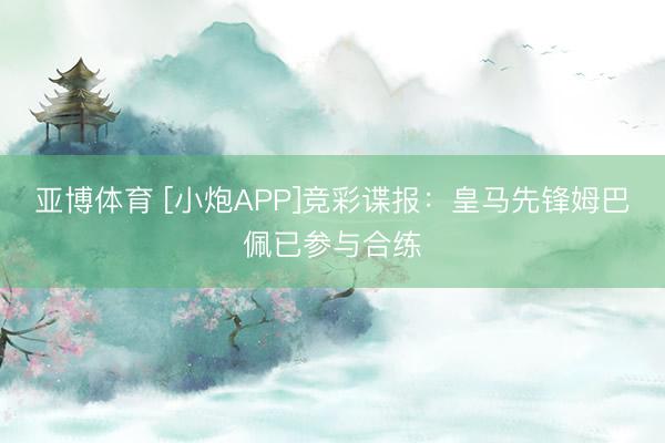 亚博体育 [小炮APP]竞彩谍报：皇马先锋姆巴佩已参与合练
