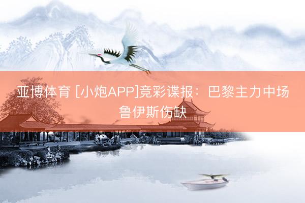 亚博体育 [小炮APP]竞彩谍报：巴黎主力中场鲁伊斯伤缺
