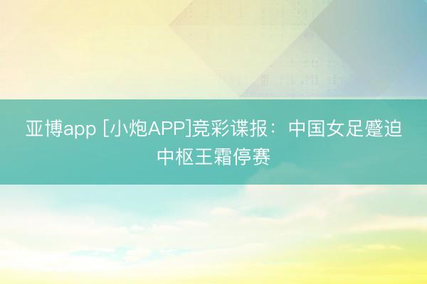 亚博app [小炮APP]竞彩谍报：中国女足蹙迫中枢王霜停赛