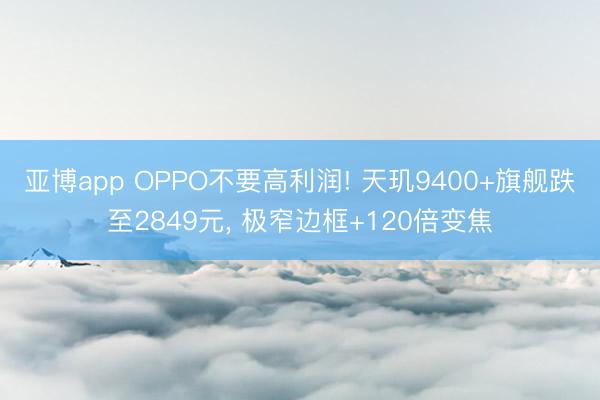 亚博app OPPO不要高利润! 天玑9400+旗舰跌至2849元, 极窄边框+120倍变焦