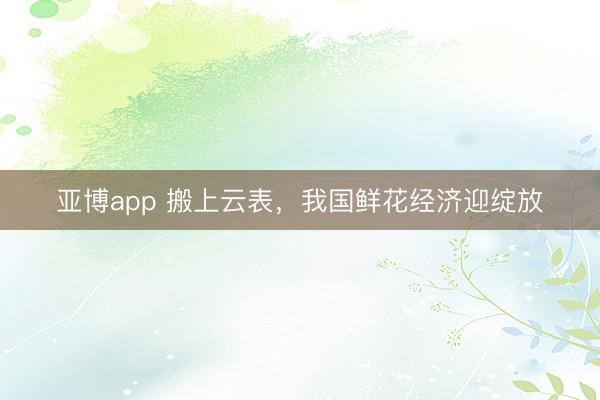 亚博app 搬上云表，我国鲜花经济迎绽放