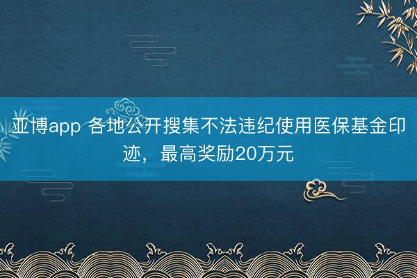 亚博app 各地公开搜集不法违纪使用医保基金印迹，最高奖励20万元