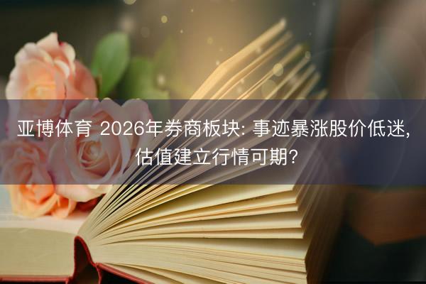 亚博体育 2026年券商板块: 事迹暴涨股价低迷, 估值建立行情可期?