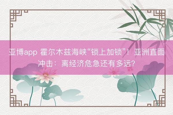 亚博app 霍尔木兹海峡“锁上加锁”!亚洲直面冲击:离经济危急还有多远?