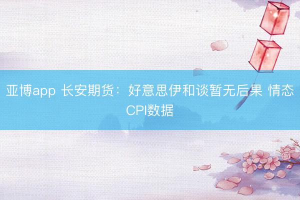 亚博app 长安期货：好意思伊和谈暂无后果 情态CPI数据
