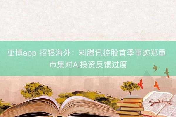 亚博app 招银海外：料腾讯控股首季事迹郑重 市集对AI投资反馈过度