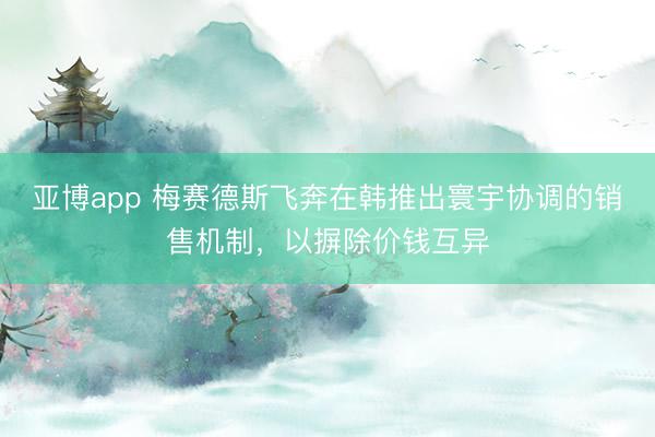 亚博app 梅赛德斯飞奔在韩推出寰宇协调的销售机制,以摒除价钱互异
