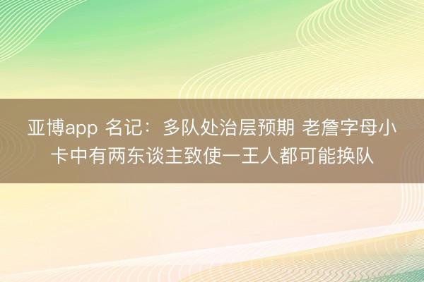 亚博app 名记：多队处治层预期 老詹字母小卡中有两东谈主致使一王人都可能换队