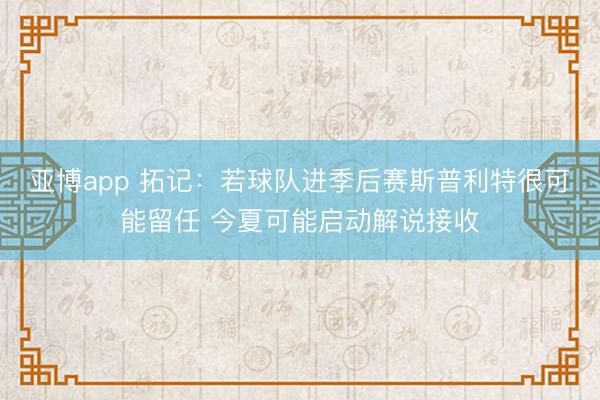 亚博app 拓记：若球队进季后赛斯普利特很可能留任 今夏可能启动解说接收
