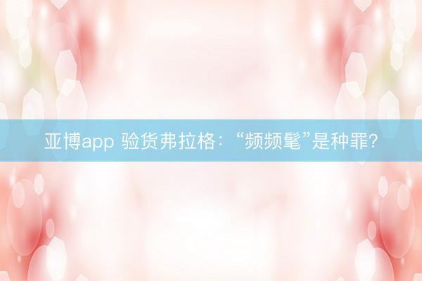 亚博app 验货弗拉格：“频频髦”是种罪？