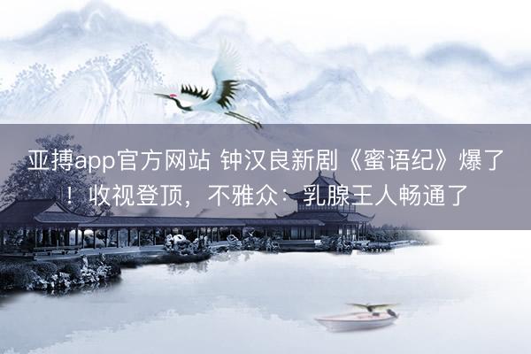 亚搏app官方网站 钟汉良新剧《蜜语纪》爆了！收视登顶，不雅众：乳腺王人畅通了