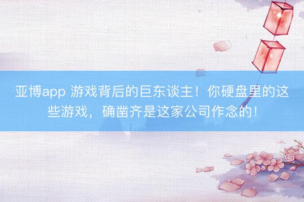 亚博app 游戏背后的巨东谈主!你硬盘里的这些游戏,确凿齐是这家公司作念的!
