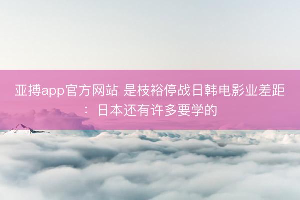 亚搏app官方网站 是枝裕停战日韩电影业差距：日本还有许多要学的
