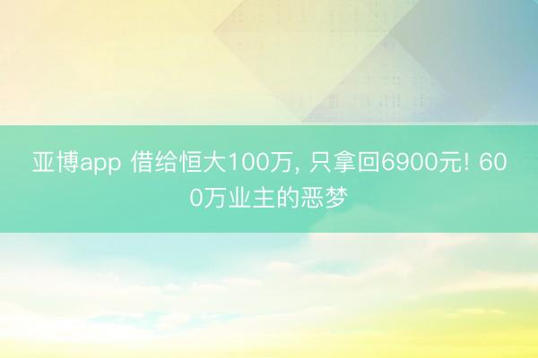 亚博app 借给恒大100万， 只拿回6900元! 600万业主的恶梦