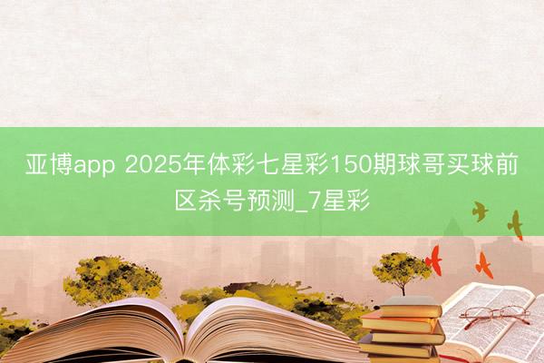 亚博app 2025年体彩七星彩150期球哥买球前区杀号预测_7星彩