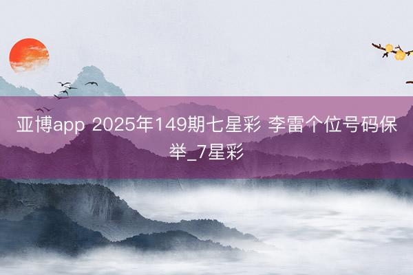 亚博app 2025年149期七星彩 李雷个位号码保举_7星彩