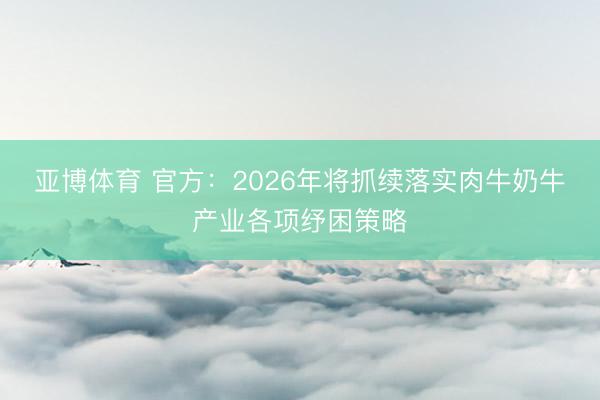 亚博体育 官方：2026年将抓续落实肉牛奶牛产业各项纾困策略