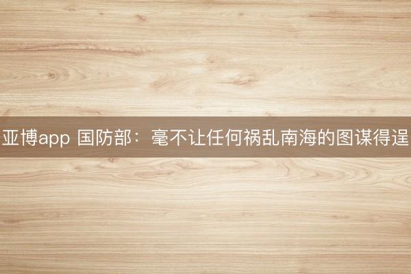 亚博app 国防部：毫不让任何祸乱南海的图谋得逞