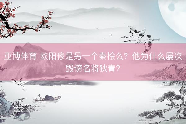 亚博体育 欧阳修是另一个秦桧么？他为什么屡次毁谤名将狄青？