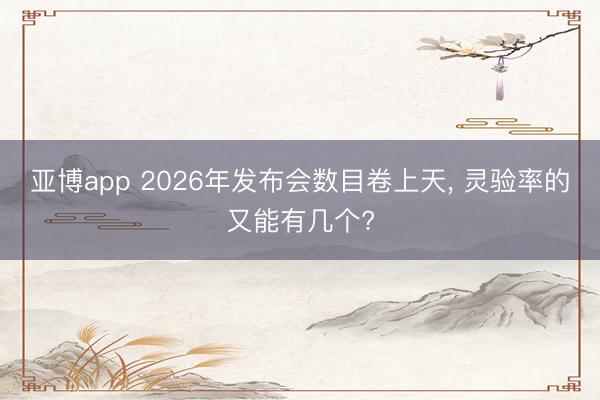 亚博app 2026年发布会数目卷上天， 灵验率的又能有几个?