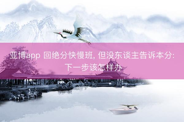 亚博app 回绝分快慢班， 但没东谈主告诉本分: 下一步该怎样办