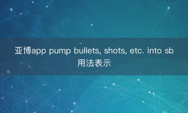 亚博app pump bullets， shots， etc. into sb用法表示