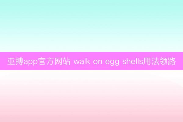 亚搏app官方网站 walk on egg shells用法领路