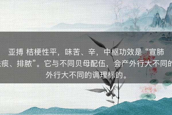 亚搏 桔梗性平，味苦、辛，中枢功效是 “宣肺、利咽、祛痰、排脓”。它与不同贝母配伍，会产外行大不同的调理标的。