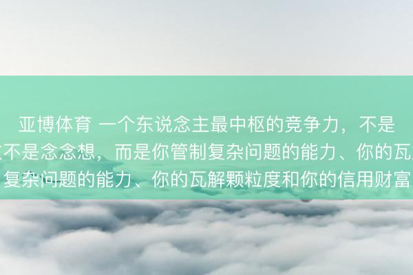 亚博体育 一个东说念主最中枢的竞争力，不是技术、不是专科、以致不是念念想，而是你管制复杂问题的能力、你的瓦解颗粒度和你的信用财富