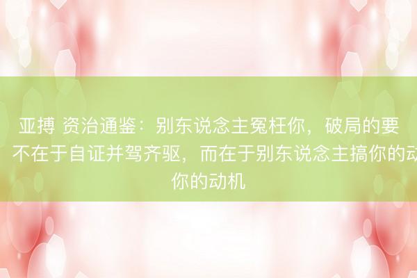 亚搏 资治通鉴：别东说念主冤枉你，破局的要津，不在于自证并驾齐驱，而在于别东说念主搞你的动机