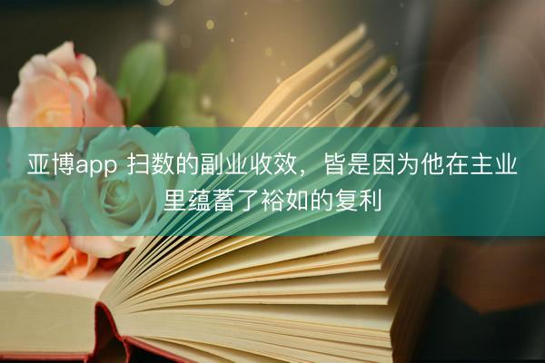 亚博app 扫数的副业收效，皆是因为他在主业里蕴蓄了裕如的复利