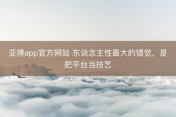 亚搏app官方网站 东说念主性最大的错觉，是把平台当技艺