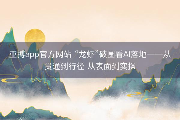 亚搏app官方网站 “龙虾”破圈看AI落地——从贯通到行径 从表面到实操
