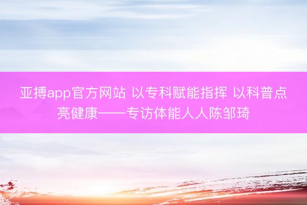 亚搏app官方网站 以专科赋能指挥 以科普点亮健康——专访体能人人陈邹琦