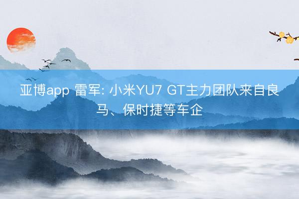 亚博app 雷军: 小米YU7 GT主力团队来自良马、保时捷等车企