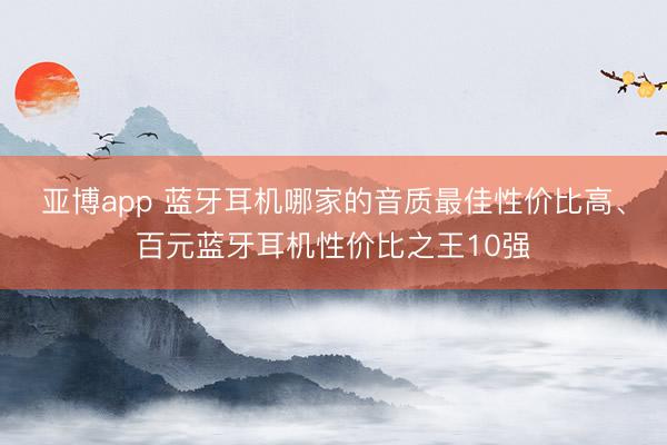 亚博app 蓝牙耳机哪家的音质最佳性价比高、百元蓝牙耳机性价比之王10强
