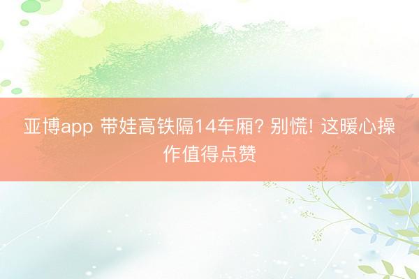 亚博app 带娃高铁隔14车厢? 别慌! 这暖心操作值得点赞