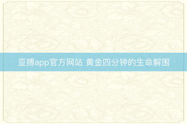 亚搏app官方网站 黄金四分钟的生命解围