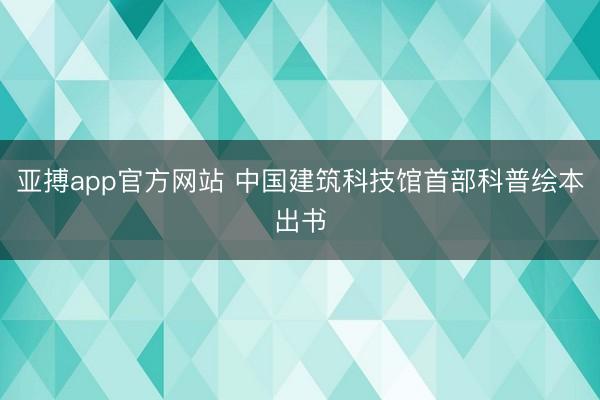 亚搏app官方网站 中国建筑科技馆首部科普绘本出书