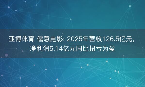 亚博体育 儒意电影: 2025年营收126.5亿元， 净利润5.14亿元同比扭亏为盈