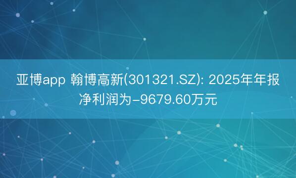 亚博app 翰博高新(301321.SZ): 2025年年报净利润为-9679.60万元